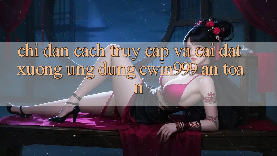 Chỉ dẫn Cách Truy Cập Và Cài đặt xuống Ứng dụng Cwin999 An Toàn Chỉ dẫn Cách Truy Cập Và Cài đặt xuống Ứng dụng Cwin999 An Toàn