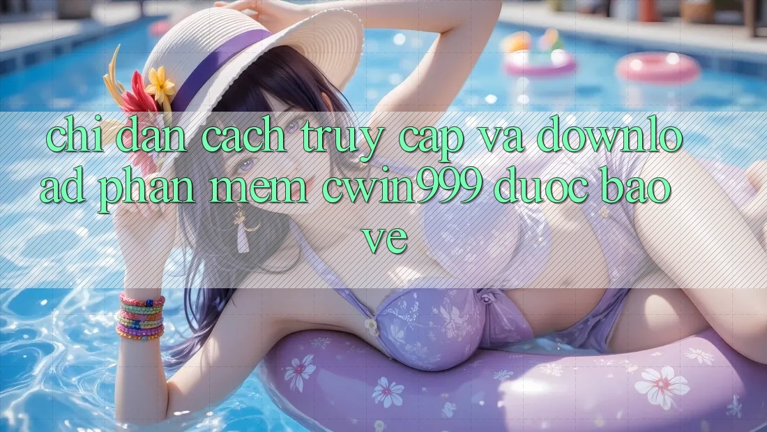 Chỉ dẫn Cách Truy Cập Và Download Phần mềm Cwin999 Được bảo vệ