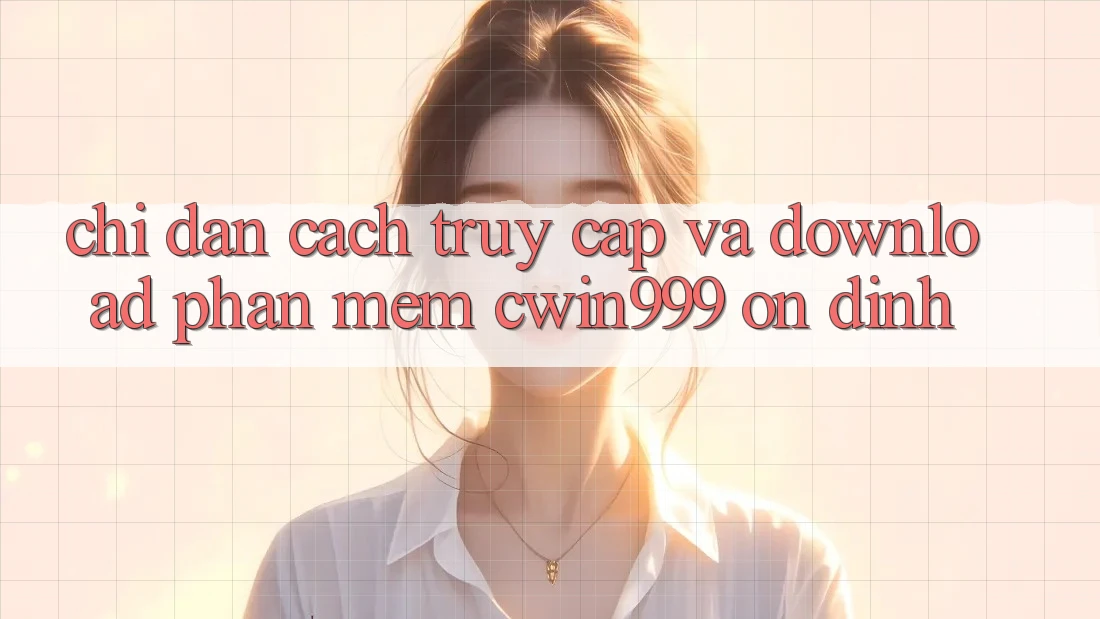 Chỉ dẫn Cách Truy Cập Và Download Phần mềm Cwin999 Ổn định