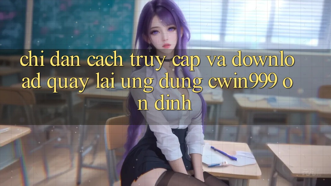 Chỉ dẫn Cách Truy Cập Và Download quay lại Ứng Dụng Cwin999 Ổn định Chỉ dẫn Cách Truy Cập Và Download quay lại Ứng Dụng Cwin999 Ổn định