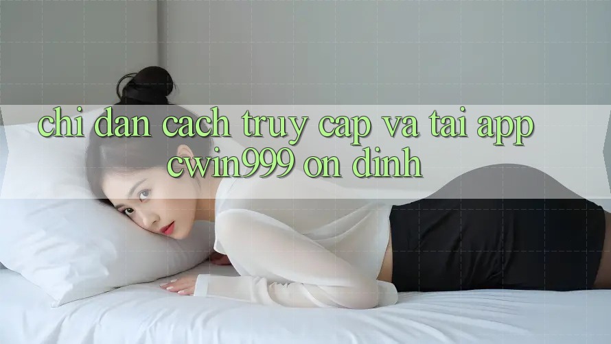 Chỉ dẫn Cách Truy Cập Và Tải App Cwin999 Ổn định