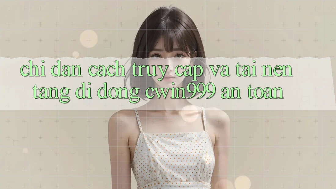 Chỉ dẫn Cách Truy Cập Và Tải Nền tảng di động Cwin999 An Toàn Chỉ dẫn Cách Truy Cập Và Tải Nền tảng di động Cwin999 An Toàn