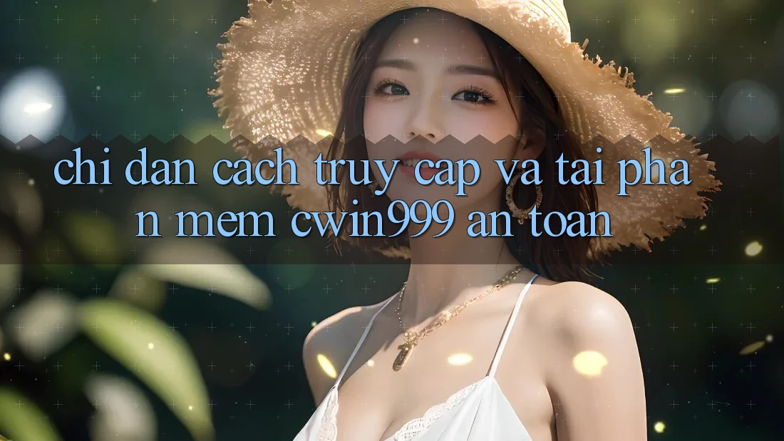 Chỉ dẫn Cách Truy Cập Và Tải Phần mềm Cwin999 An Toàn