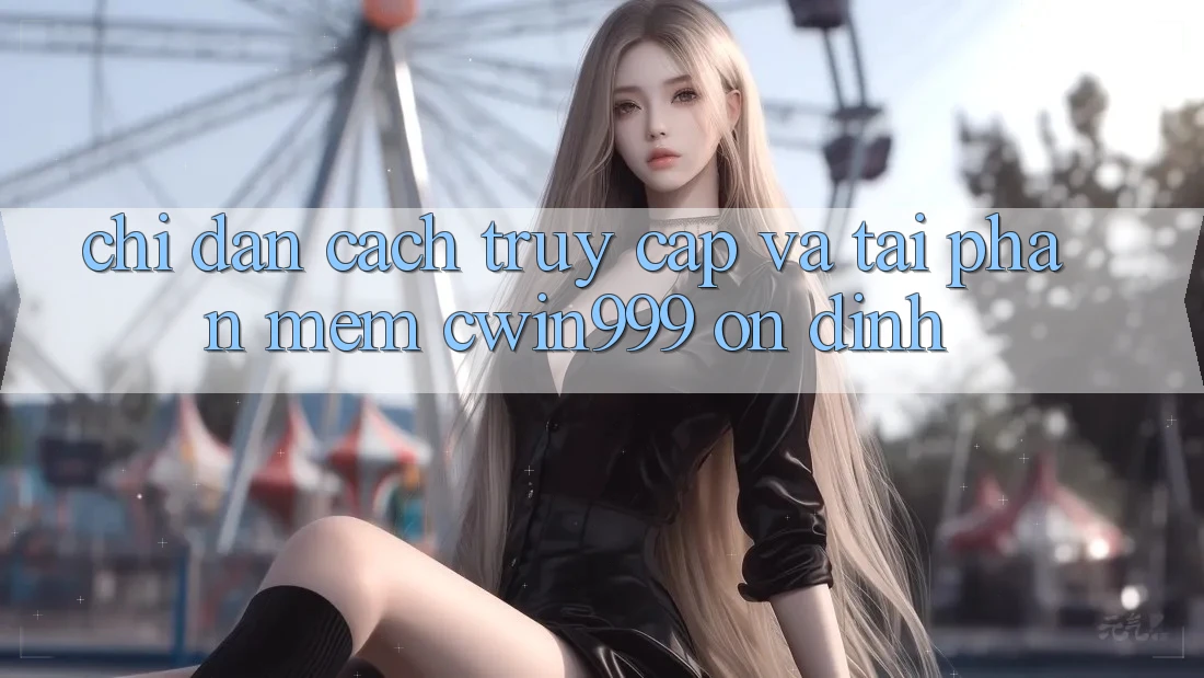 Chỉ dẫn Cách Truy Cập Và Tải Phần mềm Cwin999 Ổn định