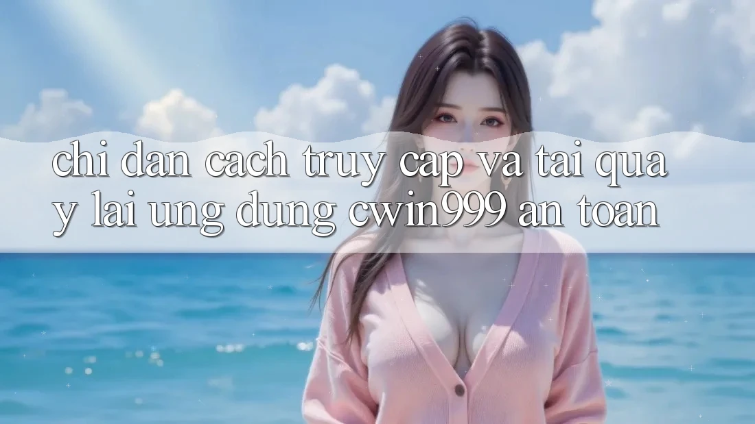 Chỉ dẫn Cách Truy Cập Và Tải quay lại Ứng Dụng Cwin999 An Toàn Chỉ dẫn Cách Truy Cập Và Tải quay lại Ứng Dụng Cwin999 An Toàn