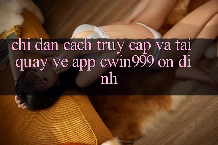Chỉ dẫn Cách Truy Cập Và Tải quay về App Cwin999 Ổn định