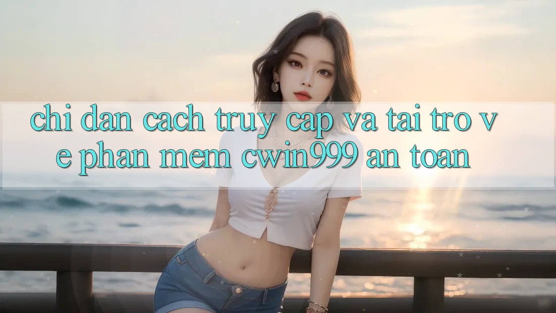 Chỉ dẫn Cách Truy Cập Và Tải trở về Phần mềm Cwin999 An Toàn