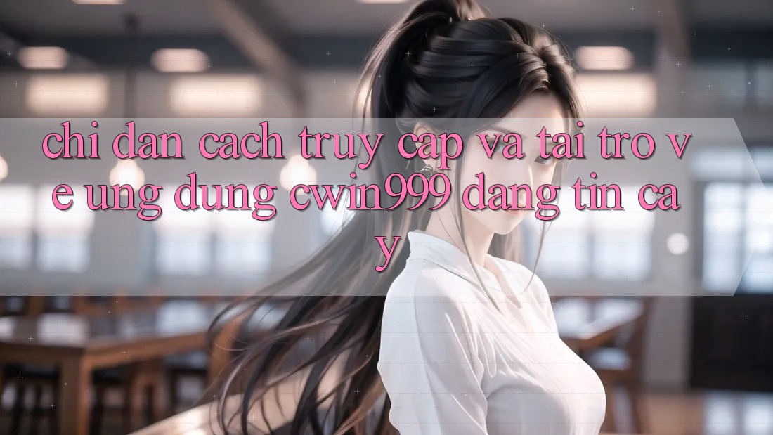 Chỉ dẫn Cách Truy Cập Và Tải trở về Ứng Dụng Cwin999 Đáng tin cậy Chỉ dẫn Cách Truy Cập Và Tải trở về Ứng Dụng Cwin999 Đáng tin cậy