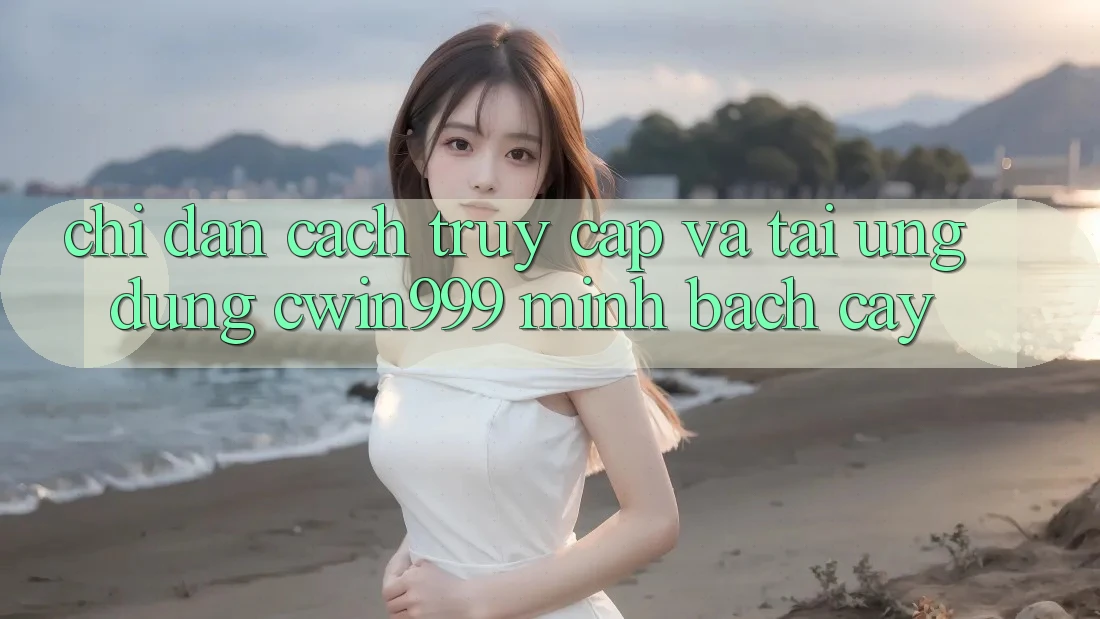 Chỉ dẫn Cách Truy Cập Và Tải Ứng Dụng Cwin999 Minh bạch cậy