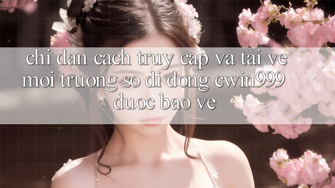 Chỉ dẫn Cách Truy Cập Và Tải về Môi trường số di động Cwin999 Được bảo vệ Chỉ dẫn Cách Truy Cập Và Tải về Môi trường số di động Cwin999 Được bảo vệ