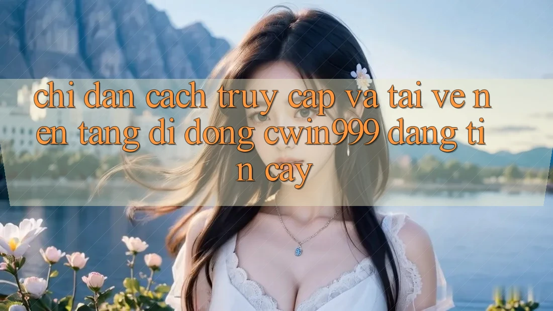 Chỉ dẫn Cách Truy Cập Và Tải về Nền tảng di động Cwin999 Đáng tin cậy