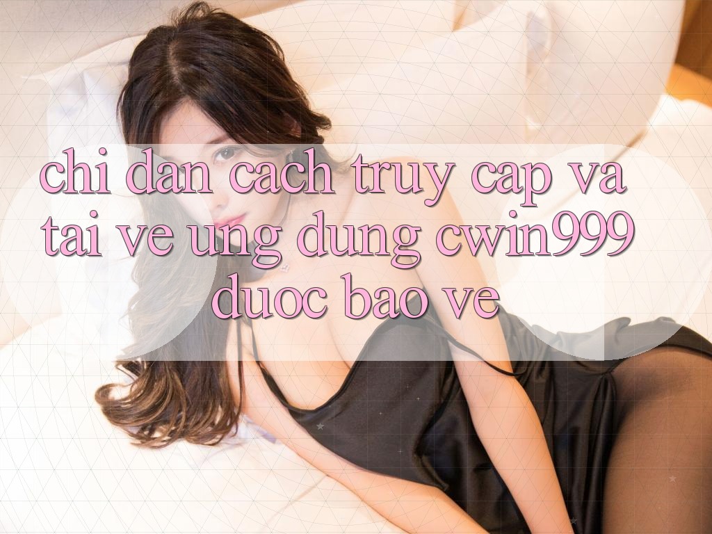 Chỉ dẫn Cách Truy Cập Và Tải về Ứng Dụng Cwin999 Được bảo vệ Chỉ dẫn Cách Truy Cập Và Tải về Ứng Dụng Cwin999 Được bảo vệ