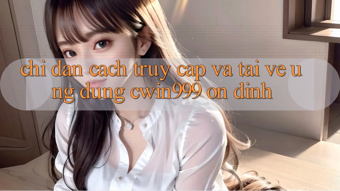 Chỉ dẫn Cách Truy Cập Và Tải về Ứng Dụng Cwin999 Ổn định
