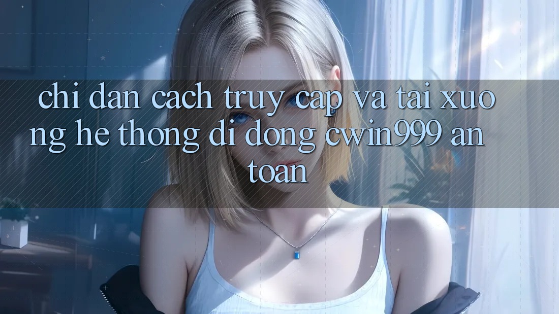 Chỉ dẫn Cách Truy Cập Và Tải xuống Hệ thống di động Cwin999 An Toàn Chỉ dẫn Cách Truy Cập Và Tải xuống Hệ thống di động Cwin999 An Toàn