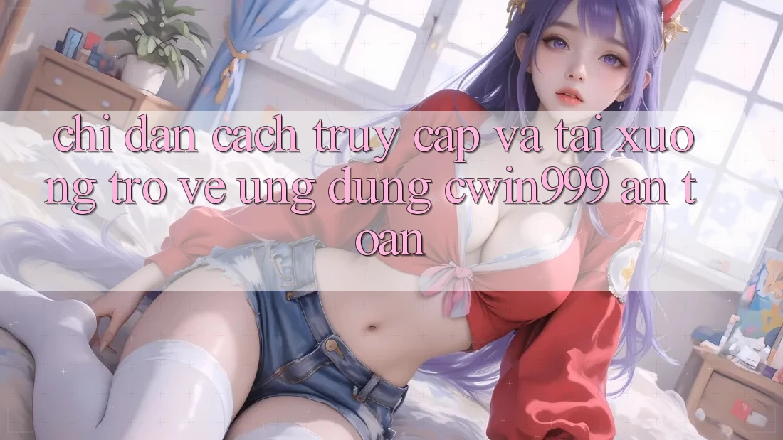 Chỉ dẫn Cách Truy Cập Và Tải xuống trở về Ứng Dụng Cwin999 An Toàn Chỉ dẫn Cách Truy Cập Và Tải xuống trở về Ứng Dụng Cwin999 An Toàn