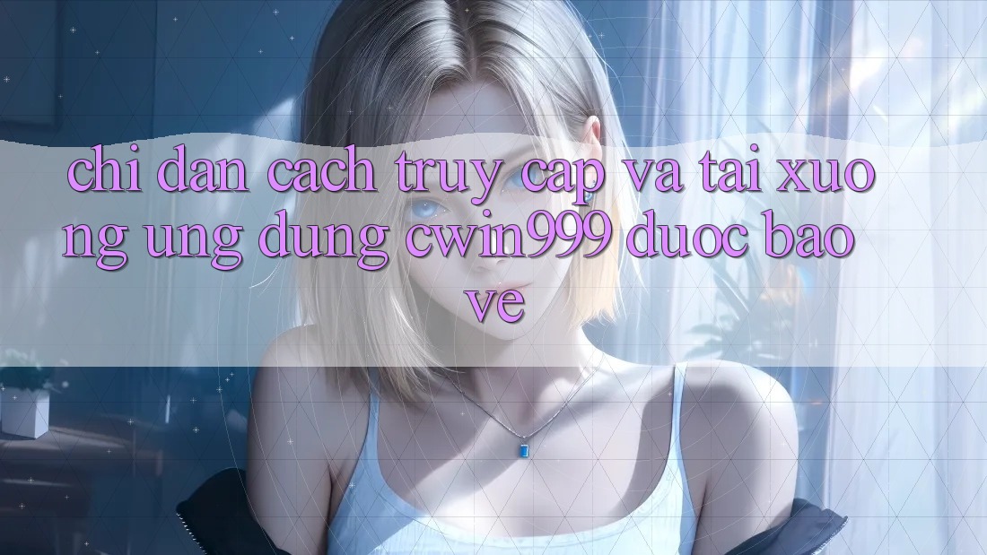 Chỉ dẫn Cách Truy Cập Và Tải xuống Ứng Dụng Cwin999 Được bảo vệ Chỉ dẫn Cách Truy Cập Và Tải xuống Ứng Dụng Cwin999 Được bảo vệ