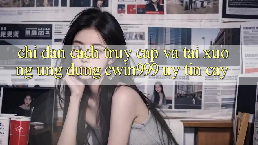 Chỉ dẫn Cách Truy Cập Và Tải xuống Ứng Dụng Cwin999 Uy tín cậy Chỉ dẫn Cách Truy Cập Và Tải xuống Ứng Dụng Cwin999 Uy tín cậy