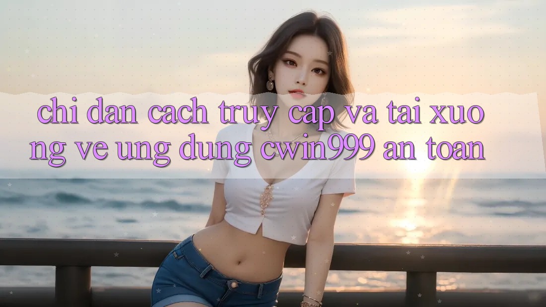 Chỉ dẫn Cách Truy Cập Và Tải xuống về Ứng Dụng Cwin999 An Toàn