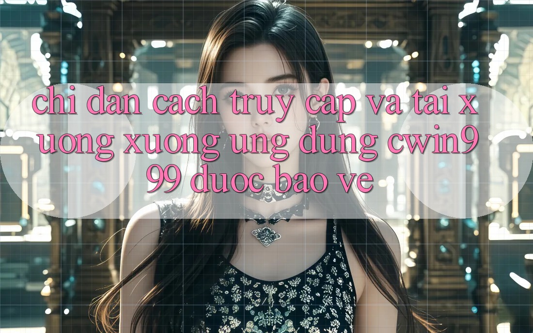 Chỉ dẫn Cách Truy Cập Và Tải xuống xuống Ứng Dụng Cwin999 Được bảo vệ Chỉ dẫn Cách Truy Cập Và Tải xuống xuống Ứng Dụng Cwin999 Được bảo vệ