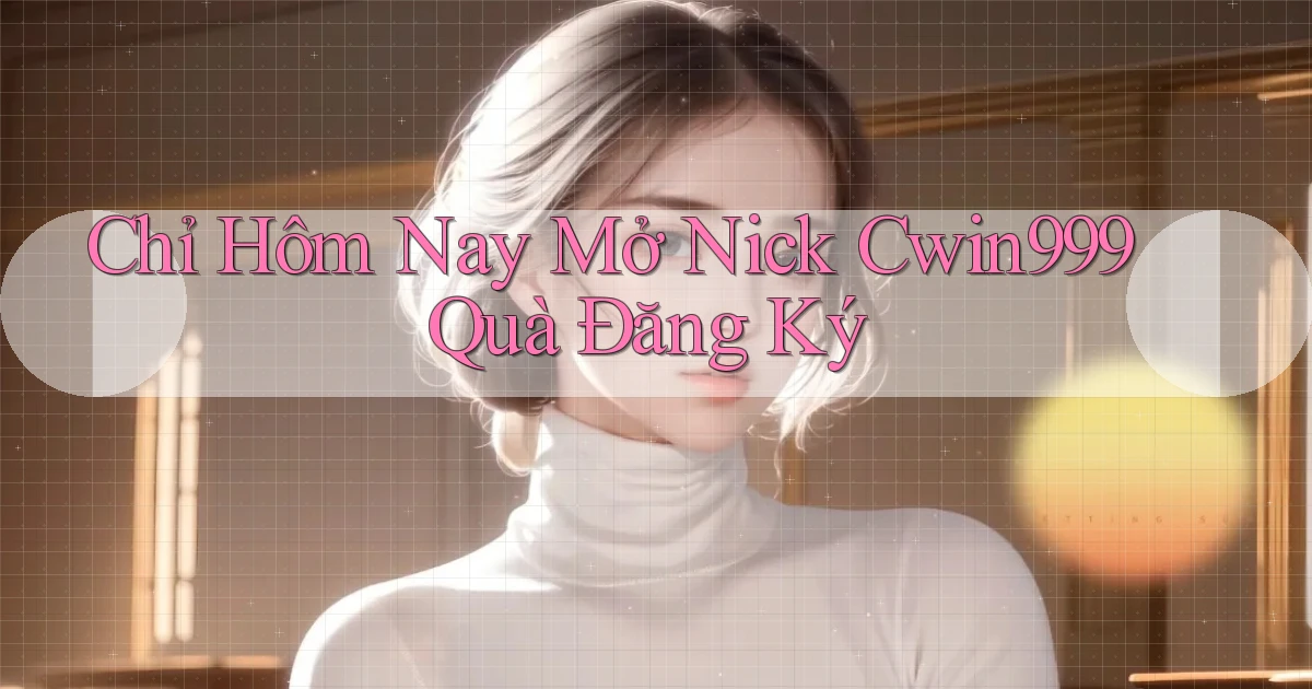 chỉ hôm nay mở nick cwin999 quà đăng ký