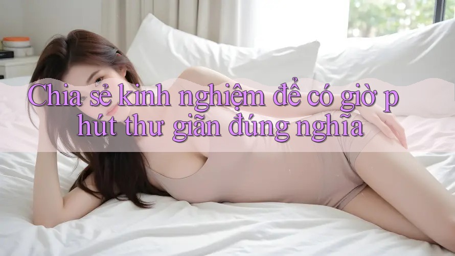 Chia sẻ kinh nghiệm để có giờ phút thư giãn đúng nghĩa