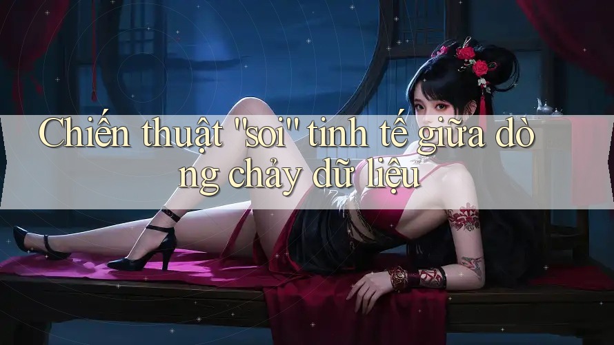Chiến thuật “soi” tinh tế giữa dòng chảy dữ liệu