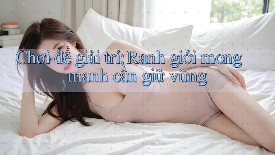 Chơi để giải trí: Ranh giới mong manh cần giữ vững