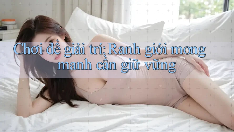 Chơi để giải trí: Ranh giới mong manh cần giữ vững