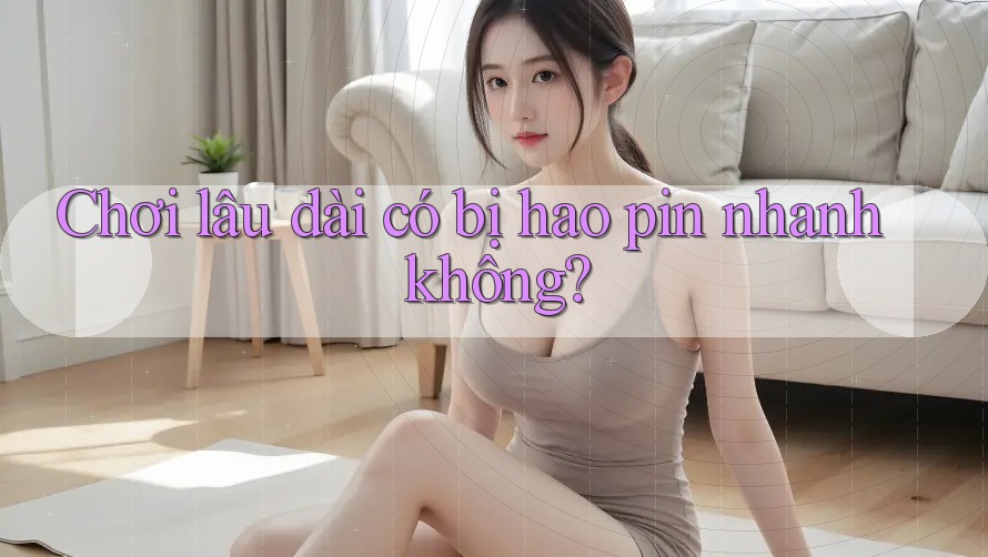 Chơi lâu dài có bị hao pin nhanh không?