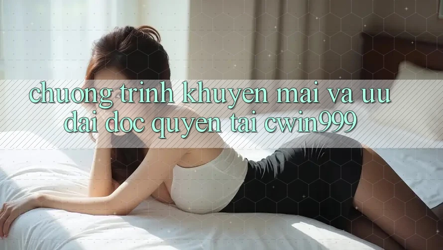 Chương Trình Khuyến Mãi Và Ưu Đãi Độc Quyền Tại Cwin999