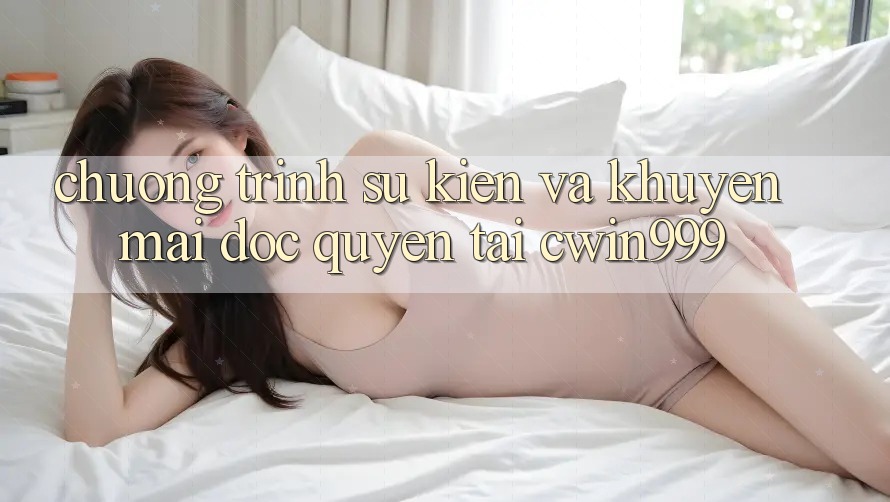 Chương Trình Sự kiện Và Khuyến mãi Độc Quyền Tại Cwin999