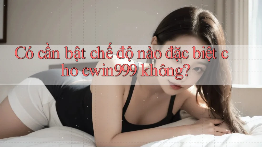 Có cần bật chế độ nào đặc biệt cho cwin999 không? Có cần bật chế độ nào đặc biệt cho cwin999 không?