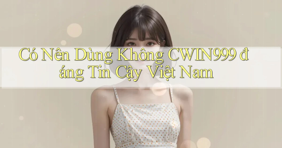 có nên dùng không cwin999 đáng tin cậy việt nam