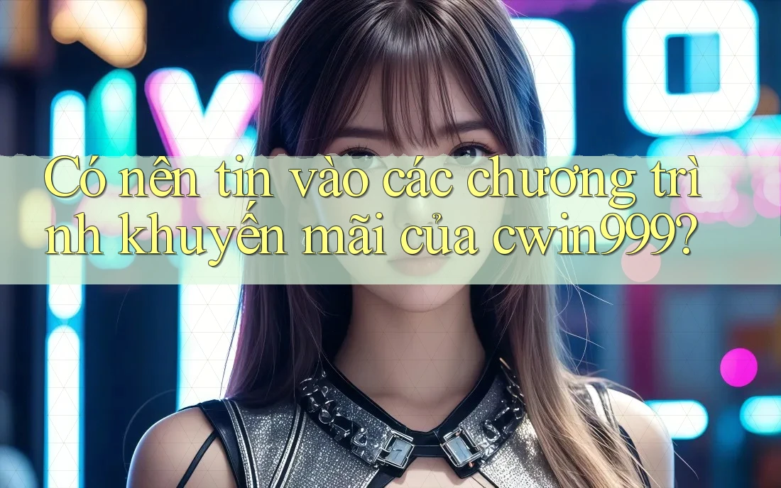 Có nên tin vào các chương trình khuyến mãi của cwin999?