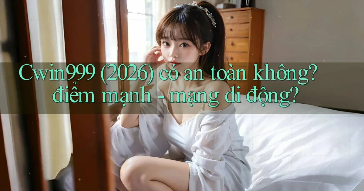 Cwin999 (2026) có an toàn không điểm mạnh   mạng di động