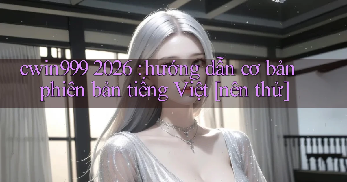 cwin999 2026 hướng dẫn cơ bản phiên bản tiếng Việt [nên thử]