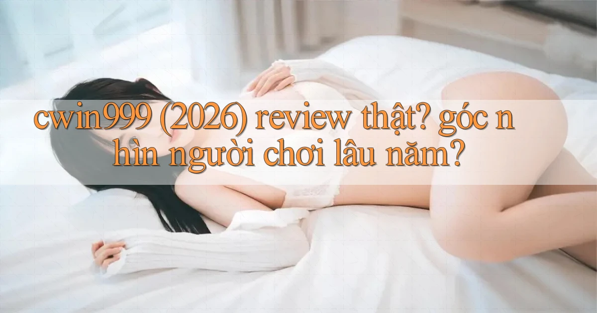 cwin999 (2026) review thật góc nhìn người chơi lâu năm