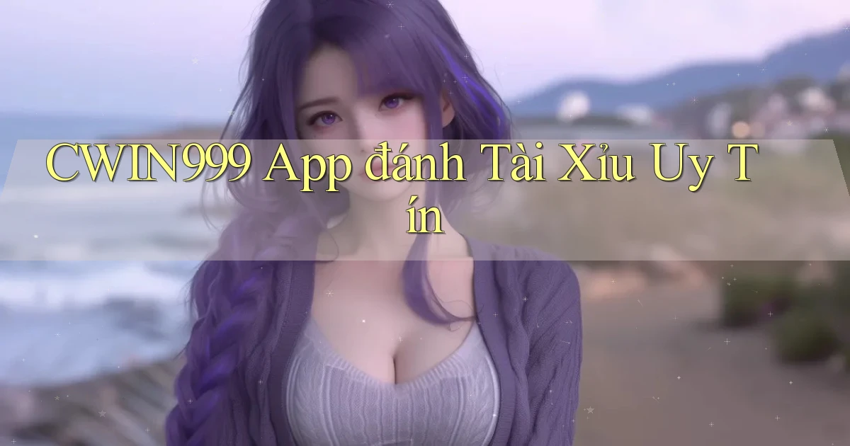 cwin999 app đánh tài xỉu uy tín