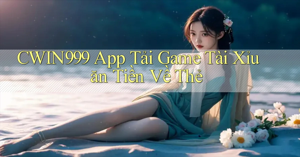 cwin999  app tải game tài xỉu ăn tiền về thẻ