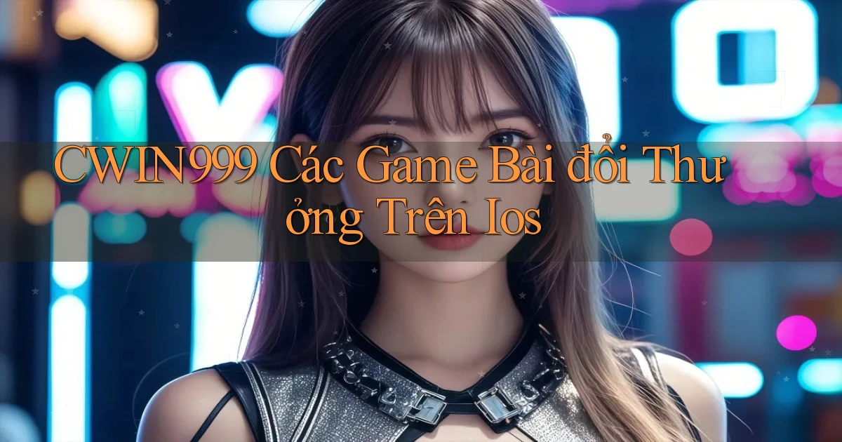 cwin999 các game bài đổi thưởng trên ios