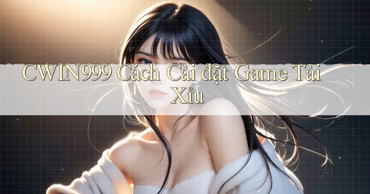 cwin999  cách cài đặt game tài xỉu