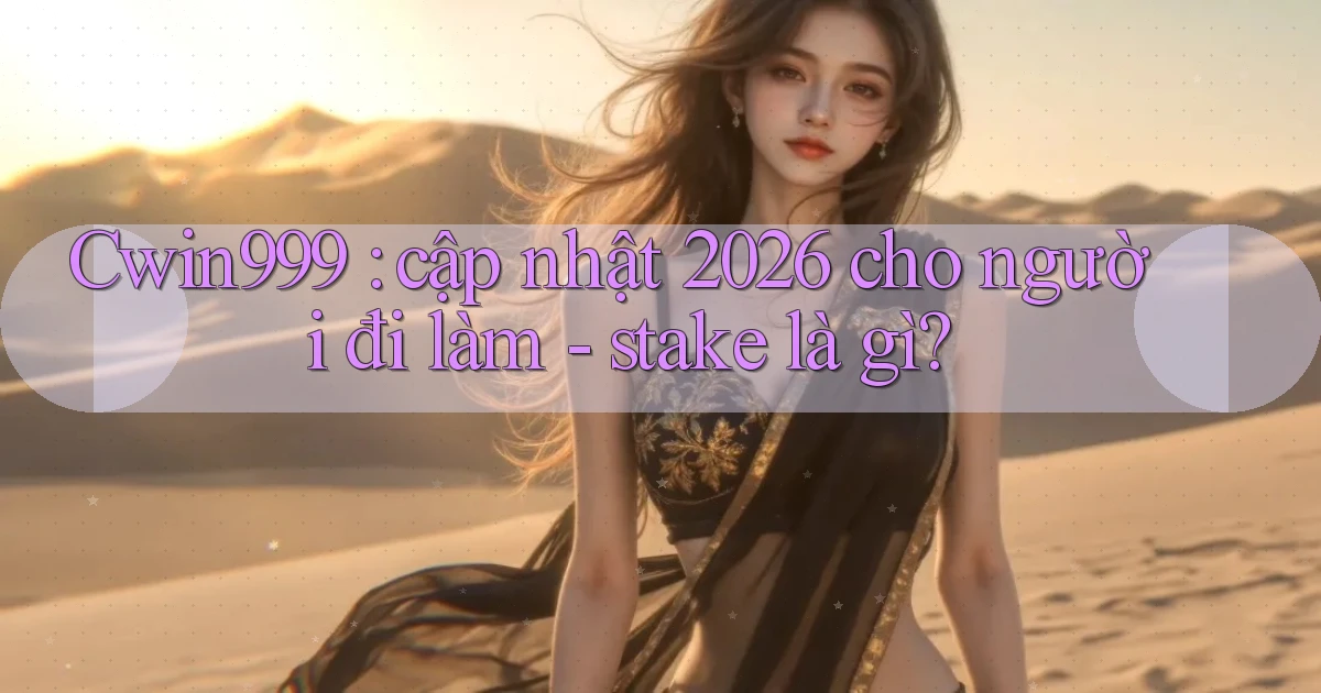 Cwin999 cập nhật 2026 cho người đi làm   stake là gì