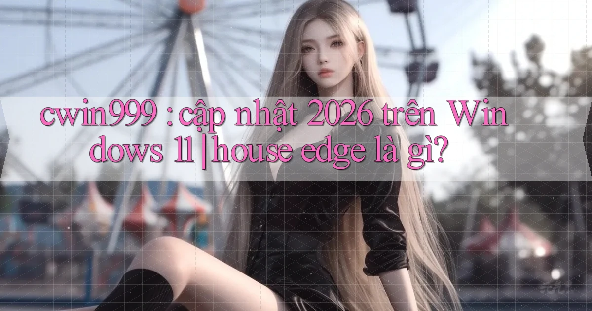 cwin999 cập nhật 2026 trên Windows 11 house edge là gì
