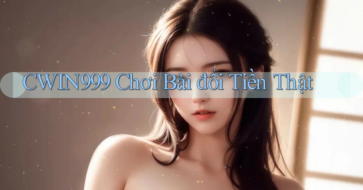 cwin999 chơi bài đổi tiền thật