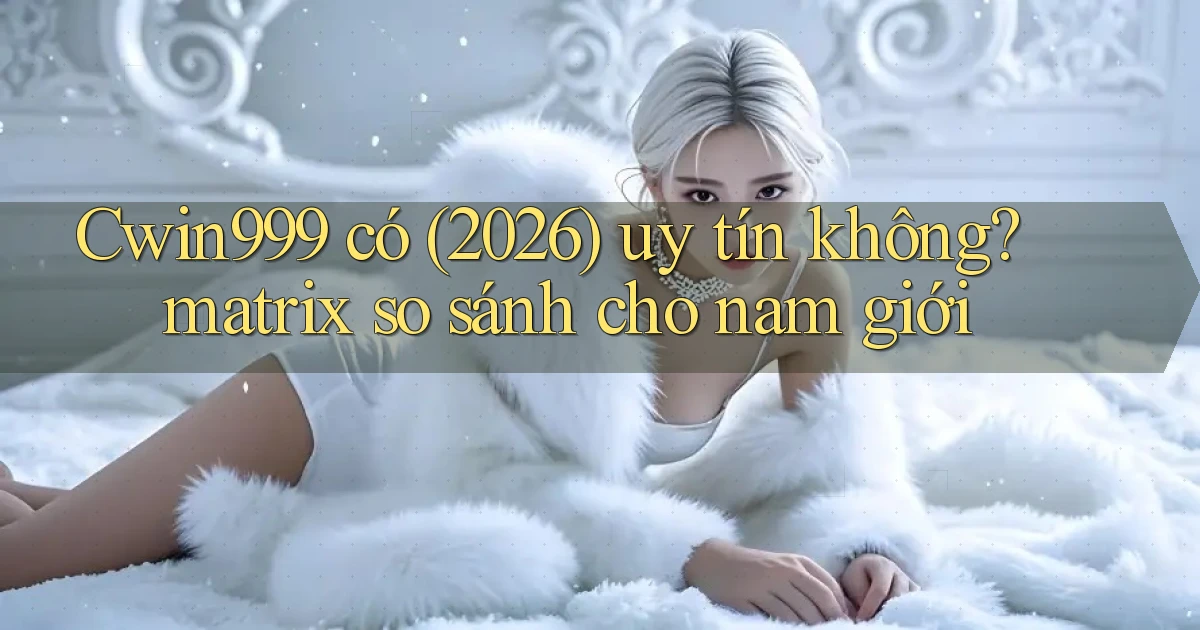 Cwin999 có (2026) uy tín không matrix so sánh cho nam giới