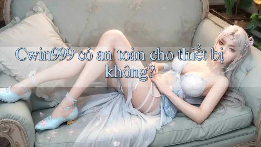 Cwin999 có an toàn cho thiết bị không?