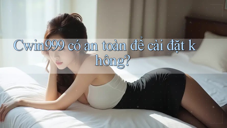 Cwin999 có an toàn để cài đặt không?