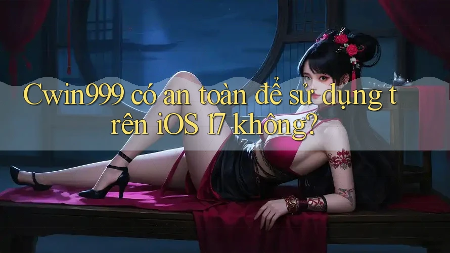 Cwin999 có an toàn để sử dụng trên iOS 17 không?
