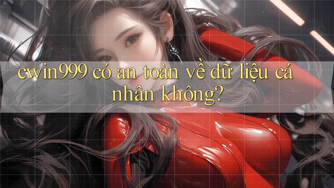 cwin999 có an toàn về dữ liệu cá nhân không?