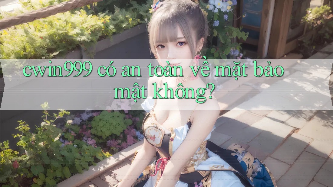 cwin999 có an toàn về mặt bảo mật không?